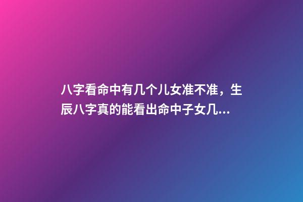 八字看命中有几个儿女准不准，生辰八字真的能看出命中子女几个吗？ 八字算子女，八字算有几个孩子-第1张-观点-玄机派